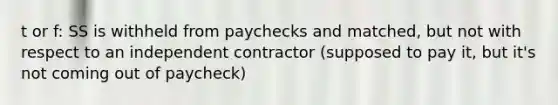 t or f: SS is withheld from paychecks and matched, but not with respect to an independent contractor (supposed to pay it, but it's not coming out of paycheck)