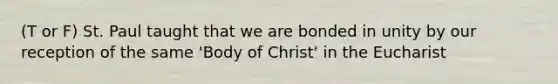 (T or F) St. Paul taught that we are bonded in unity by our reception of the same 'Body of Christ' in the Eucharist