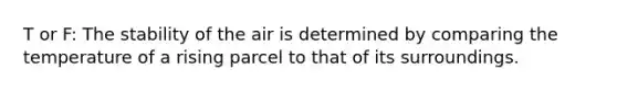 T or F: The stability of the air is determined by comparing the temperature of a rising parcel to that of its surroundings.