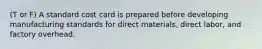 (T or F) A standard cost card is prepared before developing manufacturing standards for direct materials, direct labor, and factory overhead.