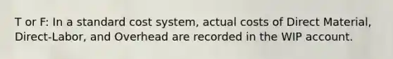 T or F: In a standard cost system, actual costs of Direct Material, Direct-Labor, and Overhead are recorded in the WIP account.