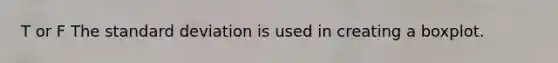T or F The standard deviation is used in creating a boxplot.
