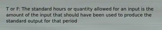 T or F: The standard hours or quantity allowed for an input is the amount of the input that should have been used to produce the standard output for that period