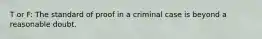 T or F: The standard of proof in a criminal case is beyond a reasonable doubt.