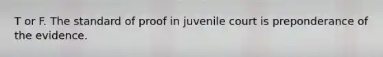 T or F. The standard of proof in juvenile court is preponderance of the evidence.