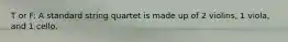 T or F: A standard string quartet is made up of 2 violins, 1 viola, and 1 cello.