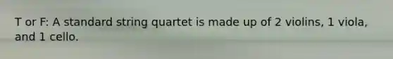 T or F: A standard string quartet is made up of 2 violins, 1 viola, and 1 cello.