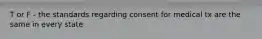 T or F - the standards regarding consent for medical tx are the same in every state
