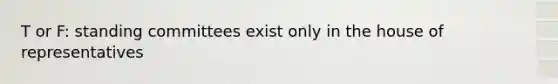 T or F: standing committees exist only in the house of representatives
