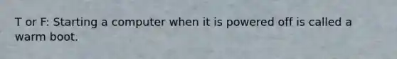 T or F: Starting a computer when it is powered off is called a warm boot.