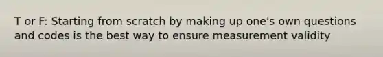 T or F: Starting from scratch by making up one's own questions and codes is the best way to ensure measurement validity