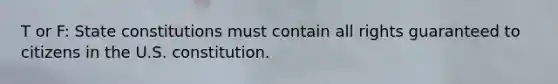 T or F: State constitutions must contain all rights guaranteed to citizens in the U.S. constitution.