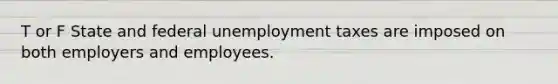 T or F State and federal unemployment taxes are imposed on both employers and employees.