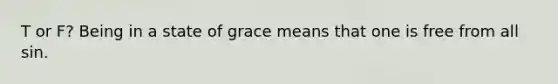 T or F? Being in a state of grace means that one is free from all sin.