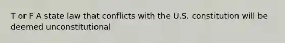 T or F A state law that conflicts with the U.S. constitution will be deemed unconstitutional
