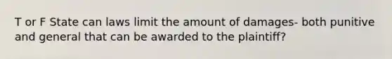 T or F State can laws limit the amount of damages- both punitive and general that can be awarded to the plaintiff?