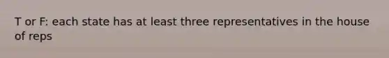 T or F: each state has at least three representatives in the house of reps