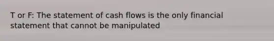 T or F: The statement of cash flows is the only financial statement that cannot be manipulated