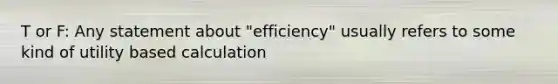 T or F: Any statement about "efficiency" usually refers to some kind of utility based calculation