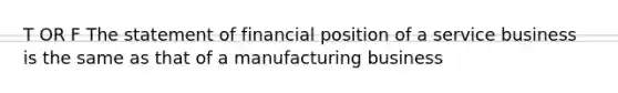 T OR F The statement of financial position of a service business is the same as that of a manufacturing business