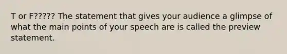 T or F????? The statement that gives your audience a glimpse of what the main points of your speech are is called the preview statement.