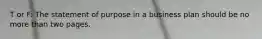 T or F: The statement of purpose in a business plan should be no more than two pages.