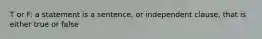 T or F: a statement is a sentence, or independent clause, that is either true or false