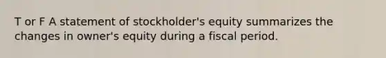 T or F A statement of stockholder's equity summarizes the changes in owner's equity during a fiscal period.