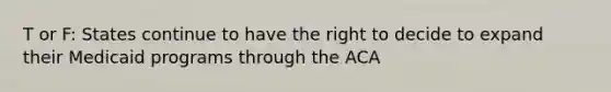 T or F: States continue to have the right to decide to expand their Medicaid programs through the ACA