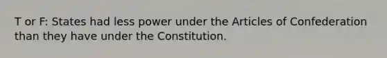 T or F: States had less power under the Articles of Confederation than they have under the Constitution.