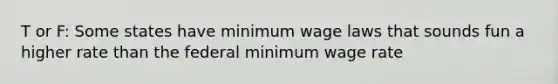 T or F: Some states have minimum wage laws that sounds fun a higher rate than the federal minimum wage rate