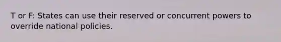 T or F: States can use their reserved or concurrent powers to override national policies.