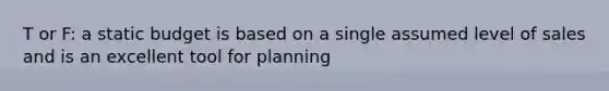 T or F: a static budget is based on a single assumed level of sales and is an excellent tool for planning