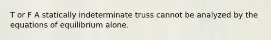 T or F A statically indeterminate truss cannot be analyzed by the equations of equilibrium alone.