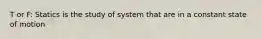 T or F: Statics is the study of system that are in a constant state of motion