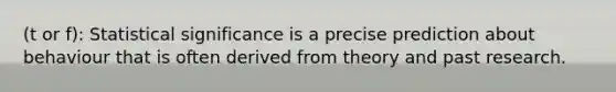 (t or f): Statistical significance is a precise prediction about behaviour that is often derived from theory and past research.