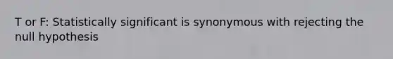 T or F: Statistically significant is synonymous with rejecting the null hypothesis