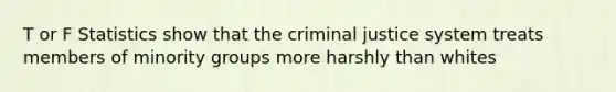 T or F Statistics show that the criminal justice system treats members of minority groups more harshly than whites