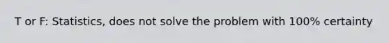 T or F: Statistics, does not solve the problem with 100% certainty
