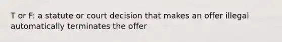 T or F: a statute or court decision that makes an offer illegal automatically terminates the offer