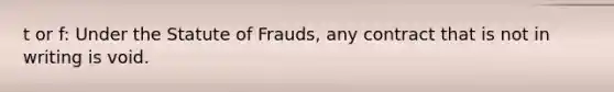 t or f: Under the Statute of Frauds, any contract that is not in writing is void.