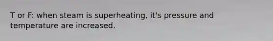 T or F: when steam is superheating, it's pressure and temperature are increased.