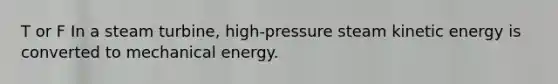 T or F In a steam turbine, high-pressure steam kinetic energy is converted to mechanical energy.