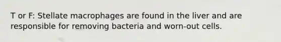 T or F: Stellate macrophages are found in the liver and are responsible for removing bacteria and worn-out cells.