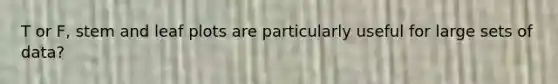 T or F, stem and leaf plots are particularly useful for large sets of data?