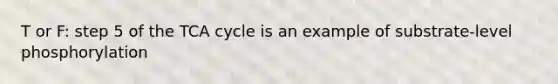 T or F: step 5 of the TCA cycle is an example of substrate-level phosphorylation