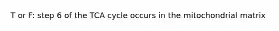 T or F: step 6 of the TCA cycle occurs in the mitochondrial matrix