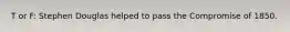 T or F: Stephen Douglas helped to pass the Compromise of 1850.