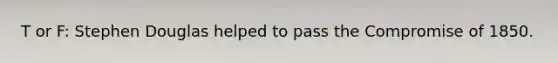 T or F: Stephen Douglas helped to pass the <a href='https://www.questionai.com/knowledge/kvIKPiDs5Q-compromise-of-1850' class='anchor-knowledge'>compromise of 1850</a>.