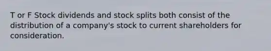 T or F Stock dividends and stock splits both consist of the distribution of a company's stock to current shareholders for consideration.